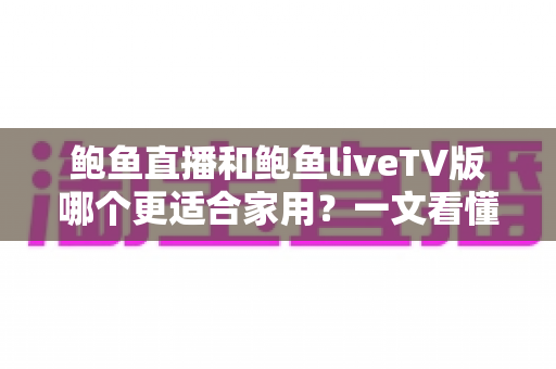 鲍鱼直播和鲍鱼liveTV版哪个更适合家用?一文看懂两大版本差异,选对不踩坑 鲍鱼直播和鲍鱼liveTV版哪个更适合家用?一文看懂两大版本差异,选对不踩坑