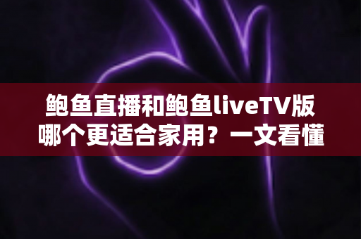 鲍鱼直播和鲍鱼liveTV版哪个更适合家用？一文看懂两大版本差异，选对不踩坑