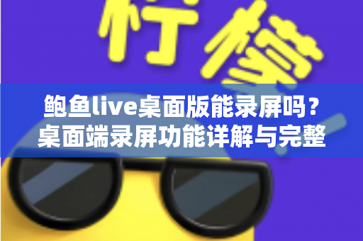 鲍鱼live桌面版能录屏吗？桌面端录屏功能详解与完整操作指南