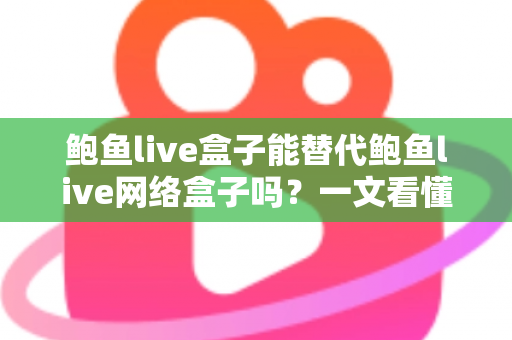 鲍鱼live盒子能替代鲍鱼live网络盒子吗？一文看懂两者区别与选择建议