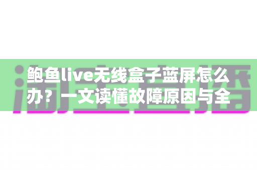 鲍鱼live无线盒子蓝屏怎么办？一文读懂故障原因与全流程修复方案，快速找回流畅观影体验