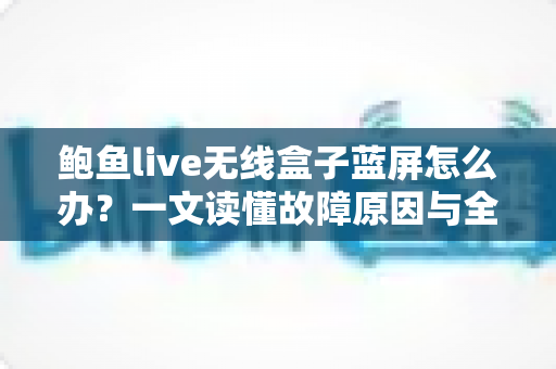 鲍鱼live无线盒子蓝屏怎么办？一文读懂故障原因与全流程修复方案，快速找回流畅观影体验