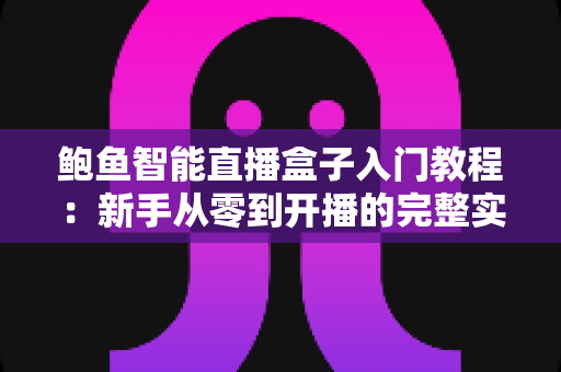 鲍鱼智能直播盒子入门教程：新手从零到开播的完整实操指南