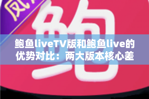鲍鱼liveTV版和鲍鱼live的优势对比：两大版本核心差异全面解析，助你选出最适合自己的观看方案