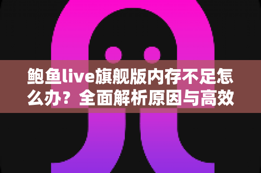鲍鱼live旗舰版内存不足怎么办？全面解析原因与高效解决技巧，让手机流畅如新