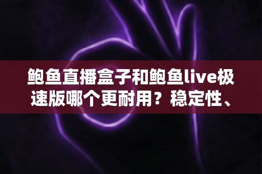 鲍鱼直播盒子和鲍鱼live极速版哪个更耐用?稳定性、维护周期与使用体验的全方位深度对比解析 鲍鱼直播盒子和鲍鱼live极速版哪个更耐用?稳定性、维护周期与使用体验的全方位深度对比解析