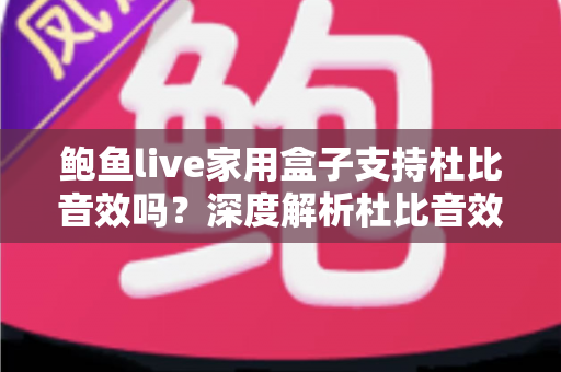 鲍鱼live家用盒子支持杜比音效吗?深度解析杜比音效支持情况与家庭影院体验提升全攻略 鲍鱼live家用盒子支持杜比音效吗?深度解析杜比音效支持情况与家庭影院体验提升全攻略