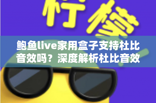 鲍鱼live家用盒子支持杜比音效吗?深度解析杜比音效支持情况与家庭影院体验提升全攻略 鲍鱼live家用盒子支持杜比音效吗?深度解析杜比音效支持情况与家庭影院体验提升全攻略