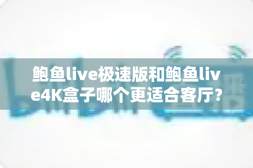 鲍鱼live极速版和鲍鱼live4K盒子哪个更适合客厅?全面深度对比与选购指南 鲍鱼live极速版和鲍鱼live4K盒子哪个更适合客厅?全面深度对比与选购指南