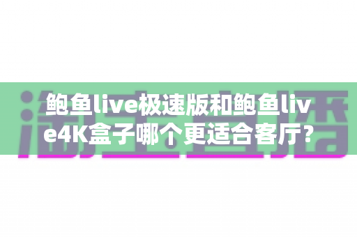 鲍鱼live极速版和鲍鱼live4K盒子哪个更适合客厅?全面深度对比与选购指南 鲍鱼live极速版和鲍鱼live4K盒子哪个更适合客厅?全面深度对比与选购指南