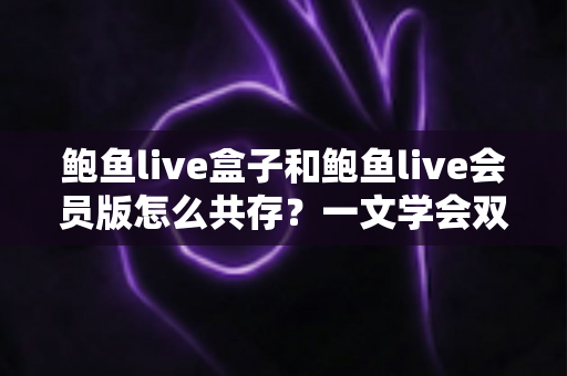 鲍鱼live盒子和鲍鱼live会员版怎么共存？一文学会双版本安装全攻略