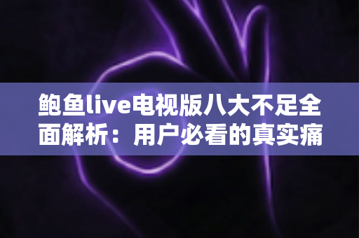 鲍鱼live电视版八大不足全面解析:用户必看的真实痛点与避坑指南 鲍鱼live电视版八大不足全面解析:用户必看的真实痛点与避坑指南