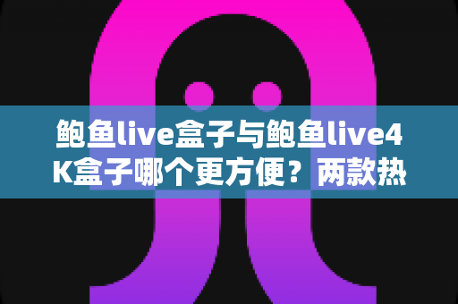 鲍鱼live盒子与鲍鱼live4K盒子哪个更方便？两款热门电视盒子从安装到维护的全维度对比指南