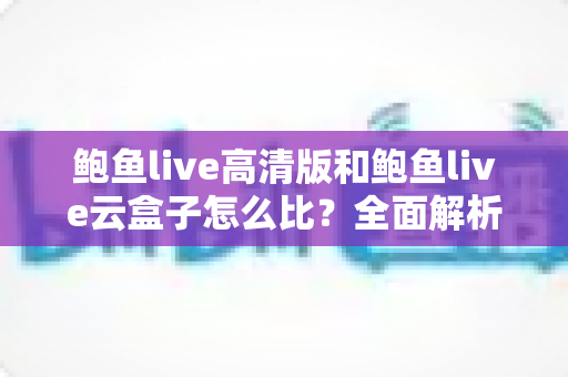 鲍鱼live高清版和鲍鱼live云盒子怎么比？全面解析两大版本差异与选择指南