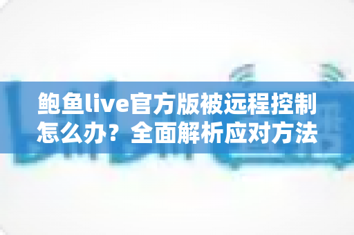 鲍鱼live官方版被远程控制怎么办?全面解析应对方法与安全防护完整指南 鲍鱼live官方版被远程控制怎么办?全面解析应对方法与安全防护完整指南
