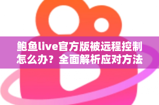 鲍鱼live官方版被远程控制怎么办?全面解析应对方法与安全防护完整指南 鲍鱼live官方版被远程控制怎么办?全面解析应对方法与安全防护完整指南