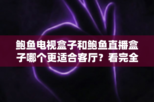 鲍鱼电视盒子和鲍鱼直播盒子哪个更适合客厅？看完全文再决定