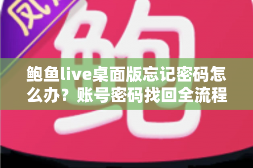 鲍鱼live桌面版忘记密码怎么办?账号密码找回全流程与安全防护实用指南 鲍鱼live桌面版忘记密码怎么办?账号密码找回全流程与安全防护实用指南