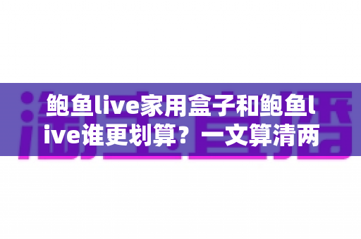 鲍鱼live家用盒子和鲍鱼live谁更划算？一文算清两种方案的真实成本与最佳选择