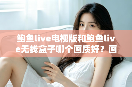 鲍鱼live电视版和鲍鱼live无线盒子哪个画质好？画质深度对比与选购全攻略