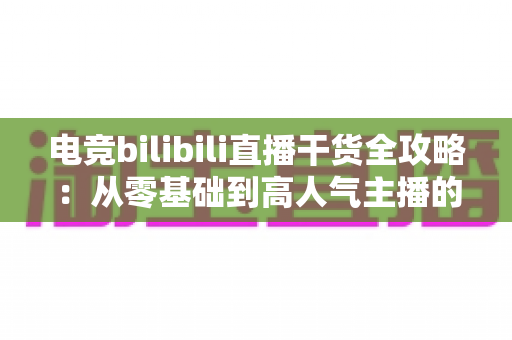 电竞bilibili直播干货全攻略：从零基础到高人气主播的实战进阶指南