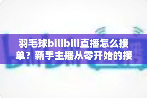 羽毛球bilibili直播怎么接单？新手主播从零开始的接单变现全攻略