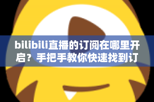 bilibili直播的订阅在哪里开启?手把手教你快速找到订阅入口的完整指南 bilibili直播的订阅在哪里开启?手把手教你快速找到订阅入口的完整指南