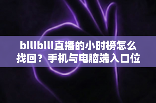 bilibili直播的小时榜怎么找回?手机与电脑端入口位置及分步操作全解析 bilibili直播的小时榜怎么找回?手机与电脑端入口位置及分步操作全解析