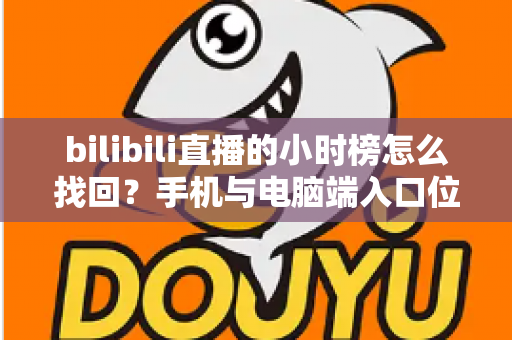 bilibili直播的小时榜怎么找回?手机与电脑端入口位置及分步操作全解析 bilibili直播的小时榜怎么找回?手机与电脑端入口位置及分步操作全解析