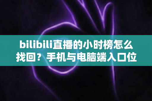 bilibili直播的小时榜怎么找回?手机与电脑端入口位置及分步操作全解析 bilibili直播的小时榜怎么找回?手机与电脑端入口位置及分步操作全解析
