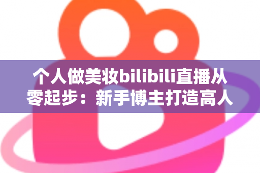 个人做美妆bilibili直播从零起步：新手博主打造高人气直播间的完整实战指南