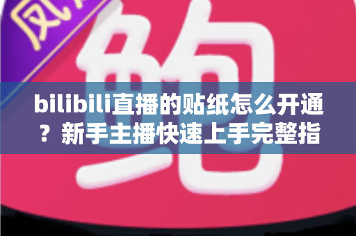 bilibili直播的贴纸怎么开通?新手主播快速上手完整指南 bilibili直播的贴纸怎么开通?新手主播快速上手完整指南