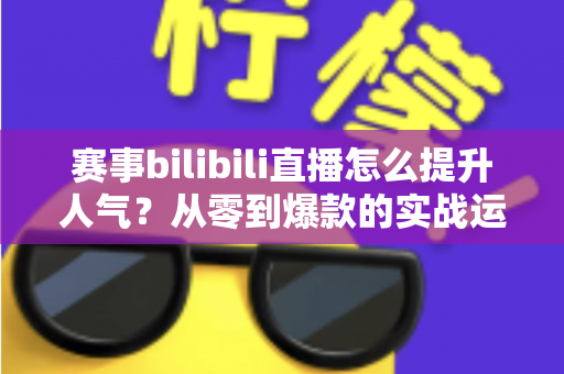 赛事bilibili直播怎么提升人气?从零到爆款的实战运营全攻略 赛事bilibili直播怎么提升人气?从零到爆款的实战运营全攻略