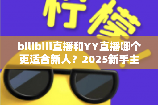 bilibili直播和YY直播哪个更适合新人?2025新手主播平台选择深度指南 bilibili直播和YY直播哪个更适合新人?2025新手主播平台选择深度指南