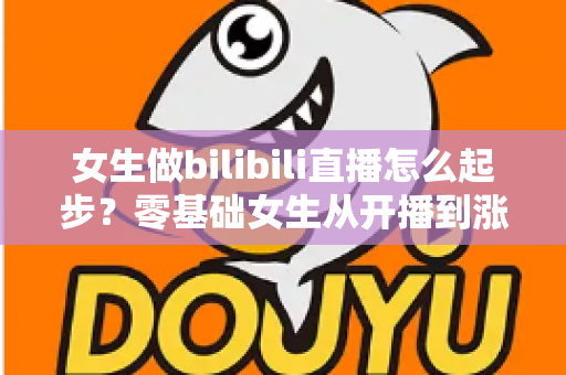 女生做bilibili直播怎么起步?零基础女生从开播到涨粉变现的全流程实战指南 女生做bilibili直播怎么起步?零基础女生从开播到涨粉变现的全流程实战指南
