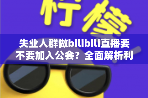 失业人群做bilibili直播要不要加入公会？全面解析利弊与避坑指南