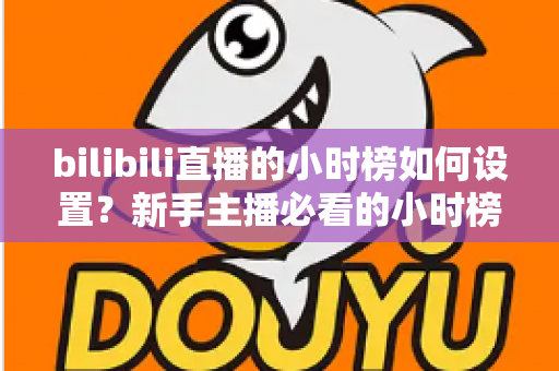 bilibili直播的小时榜如何设置？新手主播必看的小时榜规则、入口与冲榜全攻略