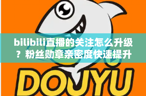 bilibili直播的关注怎么升级?粉丝勋章亲密度快速提升全攻略,助你轻松解锁高等级粉丝特权 bilibili直播的关注怎么升级?粉丝勋章亲密度快速提升全攻略,助你轻松解锁高等级粉丝特权