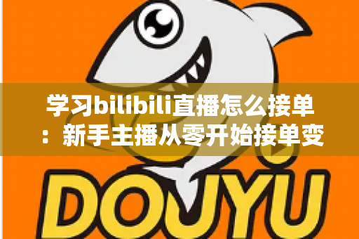 学习bilibili直播怎么接单：新手主播从零开始接单变现的完整实战指南