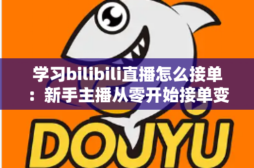 学习bilibili直播怎么接单：新手主播从零开始接单变现的完整实战指南
