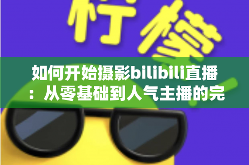 如何开始摄影bilibili直播:从零基础到人气主播的完整实战指南(2025最新版) 如何开始摄影bilibili直播:从零基础到人气主播的完整实战指南(2025最新版)