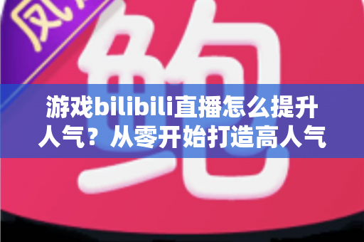游戏bilibili直播怎么提升人气?从零开始打造高人气直播间的实战攻略 游戏bilibili直播怎么提升人气?从零开始打造高人气直播间的实战攻略