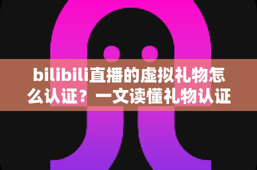 bilibili直播的虚拟礼物怎么认证?一文读懂礼物认证机制与收益查询全流程 bilibili直播的虚拟礼物怎么认证?一文读懂礼物认证机制与收益查询全流程