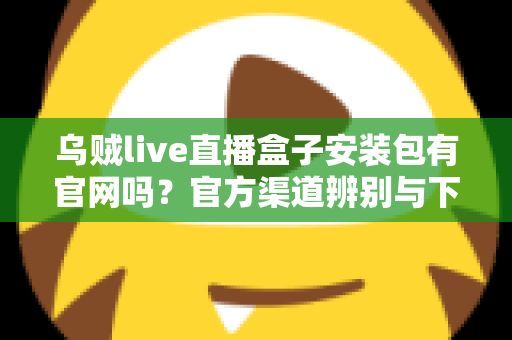 乌贼live直播盒子安装包有官网吗？官方渠道辨别与下载安全全攻略