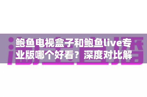 鲍鱼电视盒子和鲍鱼live专业版哪个好看？深度对比解析与选购全攻略