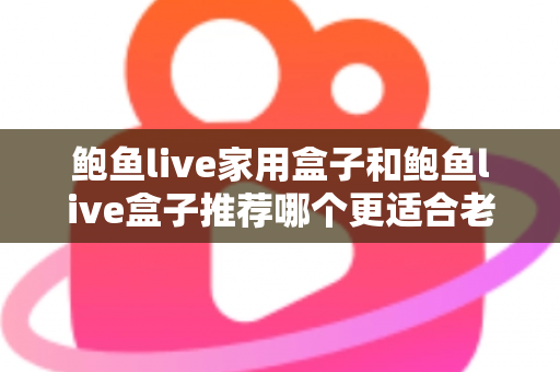 鲍鱼live家用盒子和鲍鱼live盒子推荐哪个更适合老人用?2025最新选购指南,让爸妈看电视更省心 鲍鱼live家用盒子和鲍鱼live盒子推荐哪个更适合老人用?2025最新选购指南,让爸妈看电视更省心