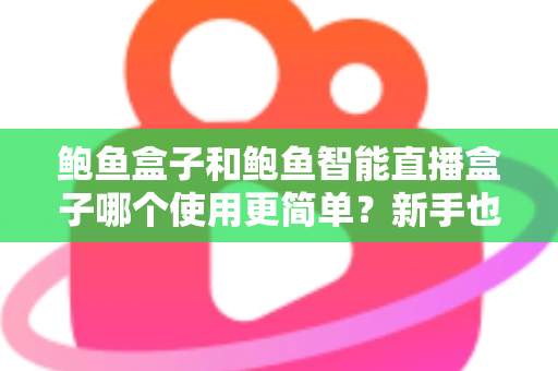 鲍鱼盒子和鲍鱼智能直播盒子哪个使用更简单？新手也能秒懂的一站式选购评测指南