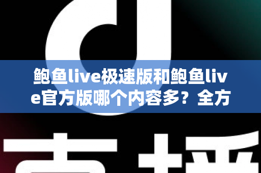 鲍鱼live极速版和鲍鱼live官方版哪个内容多？全方位深度对比，帮你一次选对版本