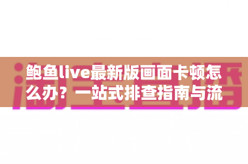 鲍鱼live最新版画面卡顿怎么办？一站式排查指南与流畅观看优化秘籍