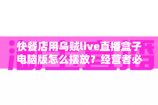 快餐店用乌贼live直播盒子电脑版怎么摆放?经营者必读的完整摆放与布局指南 快餐店用乌贼live直播盒子电脑版怎么摆放?经营者必读的完整摆放与布局指南